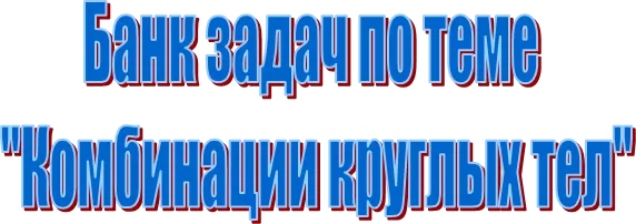 Банк задач по теме 
"Комбинации круглых тел"