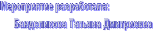 Мероприятие разработала:
Банделикова Татьяна Дмитриевна