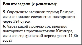 Решите задачи (с решением):
5. Определите звездный период Венеры, если ее нижние соединения повторяются через 584 суток.
6. Через какой промежуток времени повторяются противостояния Юпитера, если его сидерический период равен 11,86 года?

