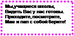 Надпись: Мы,учащиеся школы,
Видеть Вас у нас готовы.
Приходите, посмотрите,
Мам и пап с собой берите!