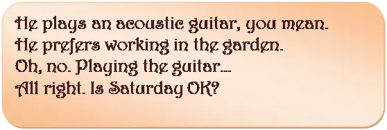 Прямоугольник: скругленные углы: He plays an acoustic guitar, you mean.
He prefers working in the garden.
Oh, no. Playing the guitar…
All right. Is Saturday OK?

