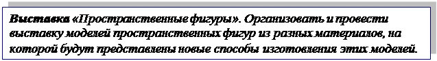 Надпись: Выставка «Пространственные фигуры». Организовать и провести выставку моделей пространственных фигур из разных материалов, на которой будут представлены новые способы изготовления этих моделей. 