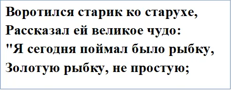 Воротился старик ко старухе,
Рассказал ей великое чудо:
"Я сегодня поймал было рыбку,
Золотую рыбку, не простую;

