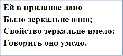 Ей в приданое дано
Было зеркальце одно;
Свойство зеркальце имело:
Говорить оно умело.

