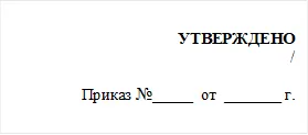УТВЕРЖДЕНО
/

Приказ №_____  от  _______ г.

