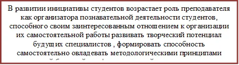 В развитии инициативы студентов возрастает роль преподавателя как организатора познавательной деятельности студентов, способного своим заинтересованным отношением к организации их самостоятельной работы развивать творческий потенциал будущих специалистов , формировать способность самостоятельно овладевать методологическими принципами своей будущей профессиональной деятельности.


