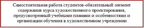 Самостоятельная работа студентов-обязательный элемент содержания курса художественного проектирования, предусмотренный учебными планами и особенностями и организации обучения в художественном учреждении


