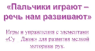 «Пальчики играют – речь нам развивают»

Игры и упражнения с элементами
«Су – Джок» для развития мелкой моторики рук.
