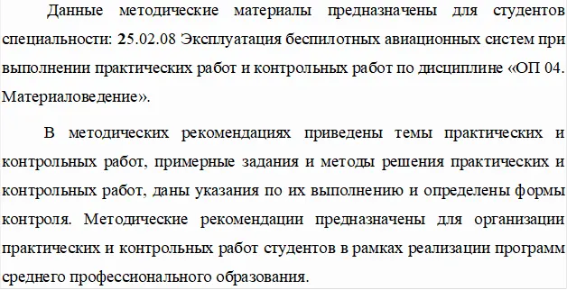 Данные методические материалы предназначены для студентов специальности: 25.02.08 Эксплуатация беспилотных авиационных систем при выполнении практических работ и контрольных работ по дисциплине «ОП 04. Материаловедение».
В методических рекомендациях приведены темы практических и контрольных работ, примерные задания и методы решения практических и контрольных работ, даны указания по их выполнению и определены формы контроля. Методические рекомендации предназначены для организации практических и контрольных работ студентов в рамках реализации программ среднего профессионального образования.
