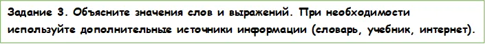 Задание 3. Объясните значения слов и выражений. При необходимости используйте дополнительные источники информации (словарь, учебник, интернет).