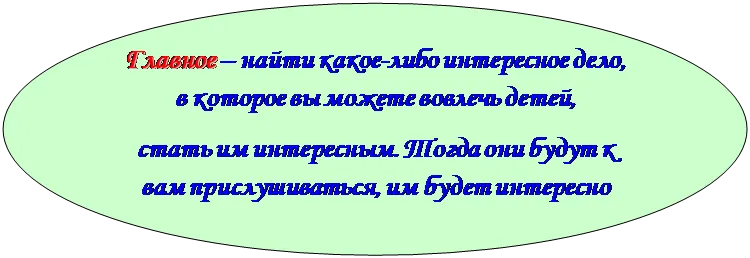 Овал: Главное – найти какое-либо интересное дело, в которое вы можете вовлечь детей, 
стать им интересным. Тогда они будут к вам прислушиваться, им будет интересно 
с вами, а вам – интересно с ними.
