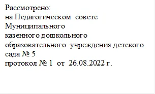 Рассмотрено:
на Педагогическом  совете Муниципального
казенного дошкольного образовательного  учреждения детского сада № 5 
протокол № 1  от  26.08.2022 г.

