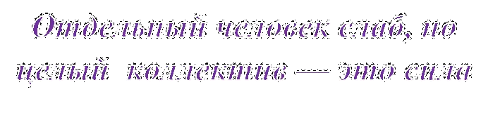 Отдельный человек слаб, но  целый  коллектив — это сила

