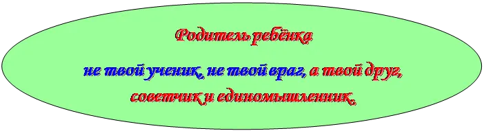 Овал: Родитель ребёнка 
не твой ученик, не твой враг, а твой друг, советчик и единомышленник.
