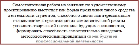Самостоятельная работа на занятиях по художественному проектированию выступает как форма проявления такого средства деятельности студентов, способного своим заинтересованным становлением к организации их самостоятельной работы развивать творческий потенциал будущих специалистов, формировать способность самостоятельно овладевать методологическими принципами своей будущей профессиональной деятельности


