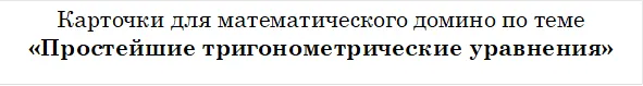 Карточки для математического домино по теме 
«Простейшие тригонометрические уравнения»



