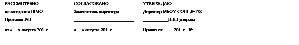 Надпись: РАССМОТРЕНО	СОГЛАСОВАНО	УТВЕРЖДАЮ
на заседании ШМО	Заместитель директора 	Директор МБОУ СОШ  №178
Протокол №1	__________________________	___________Н.Н.Гундрова
от «     » августа 201  г.	«     » августа 201  г.	Приказ от          201  г.  № 
 
